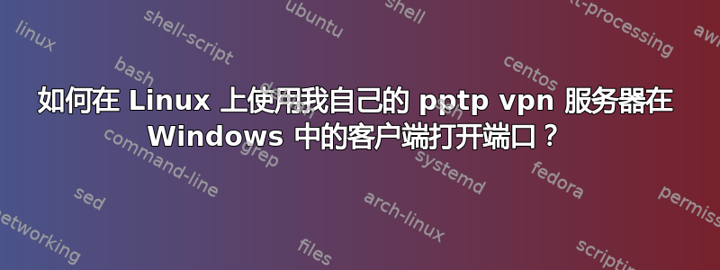 如何在 Linux 上使用我自己的 pptp vpn 服务器在 Windows 中的客户端打开端口？