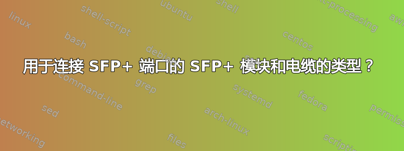 用于连接 SFP+ 端口的 SFP+ 模块和电缆的类型？