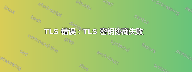 TLS 错误：TLS 密钥协商失败 