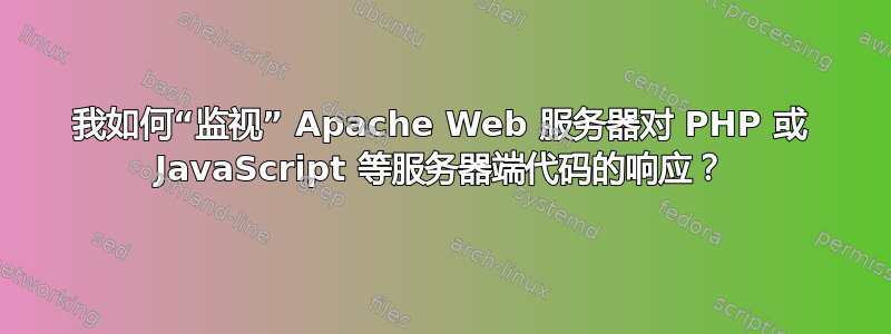 我如何“监视” Apache Web 服务器对 PHP 或 JavaScript 等服务器端代码的响应？