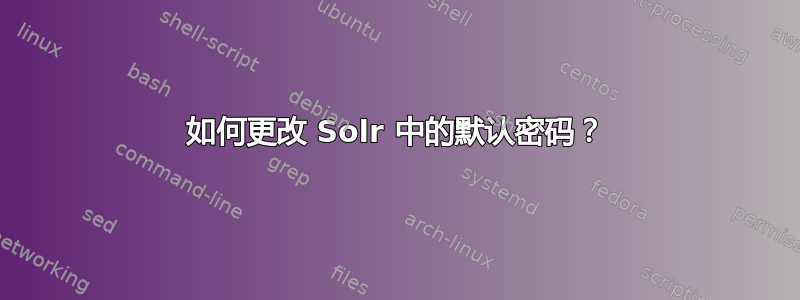 如何更改 Solr 中的默认密码？