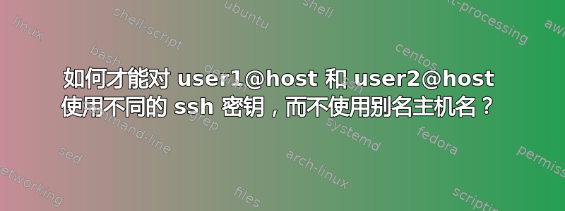 如何才能对 user1@host 和 user2@host 使用不同的 ssh 密钥，而不使用别名主机名？