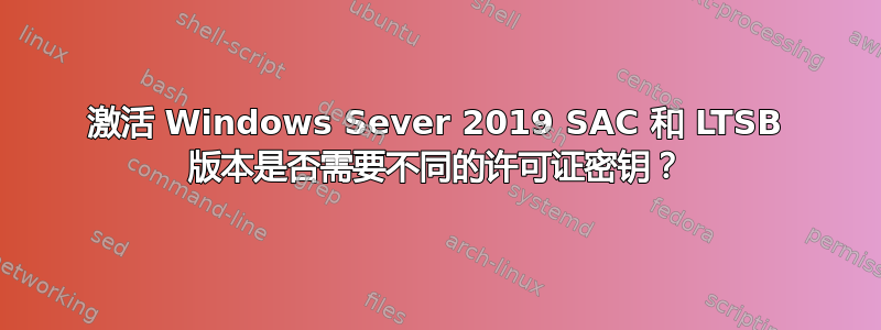 激活 Windows Sever 2019 SAC 和 LTSB 版本是否需要不同的许可证密钥？