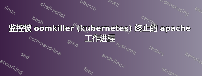 监控被 oomkiller (kubernetes) 终止的 apache 工作进程