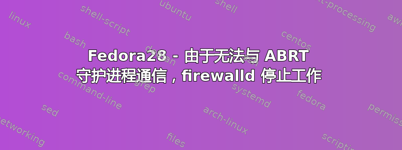 Fedora28 - 由于无法与 ABRT 守护进程通信，firewalld 停止工作