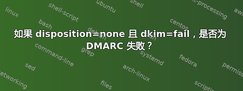 如果 disposition=none 且 dkim=fail，是否为 DMARC 失败？