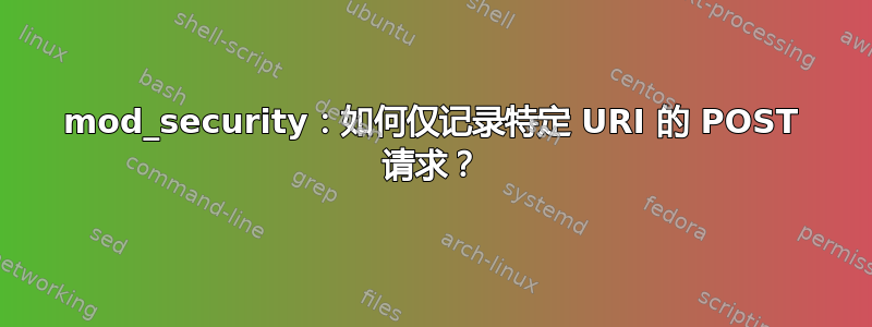 mod_security：如何仅记录特定 URI 的 POST 请求？