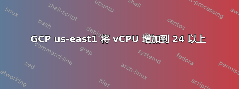 GCP us-east1 将 vCPU 增加到 24 以上