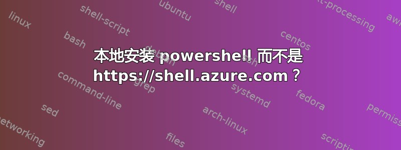 本地安装 powershell 而不是 https://shell.azure.com？