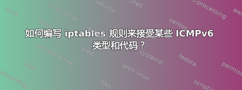 如何编写 iptables 规则来接受某些 ICMPv6 类型和代码？