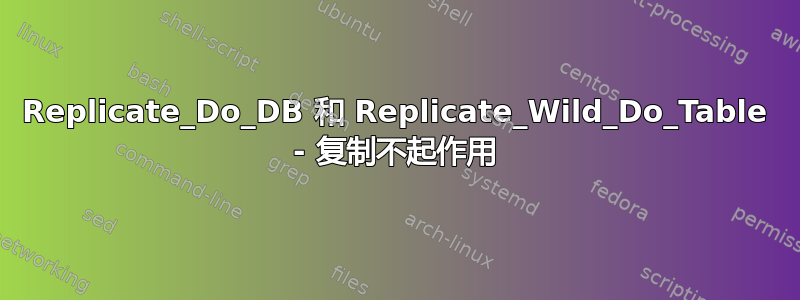 Replicate_Do_DB 和 Replicate_Wild_Do_Table - 复制不起作用