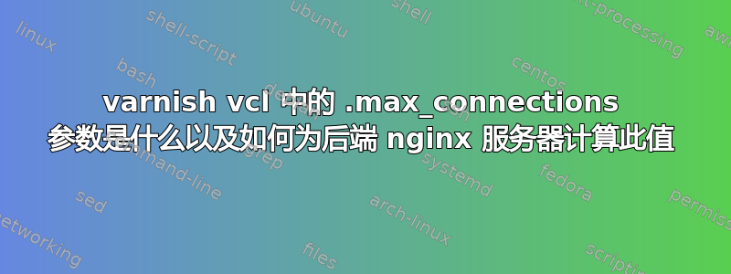 varnish vcl 中的 .max_connections 参数是什么以及如何为后端 nginx 服务器计算此值