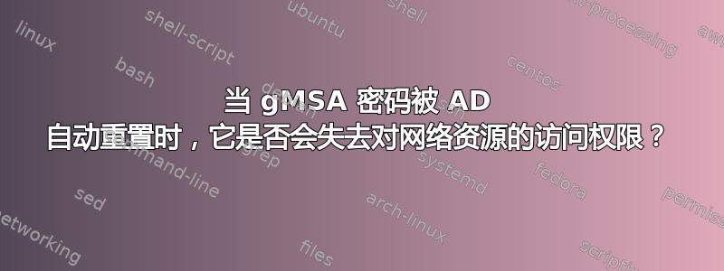 当 gMSA 密码被 AD 自动重置时，它是否会失去对网络资源的访问权限？