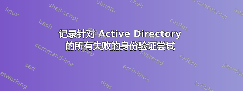 记录针对 Active Directory 的所有失败的身份验证尝试