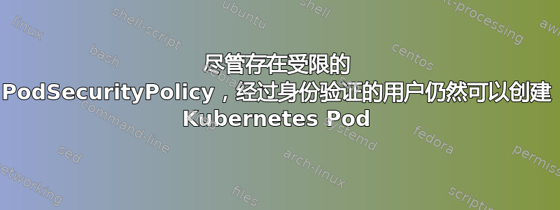 尽管存在受限的 PodSecurityPolicy，经过身份验证的用户仍然可以创建 Kubernetes Pod