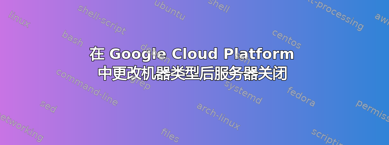 在 Google Cloud Platform 中更改机器类型后服务器关闭