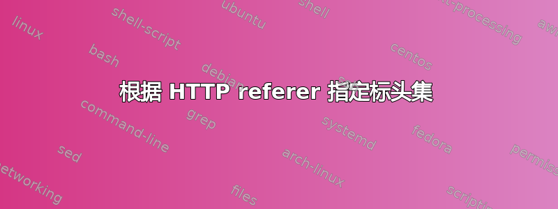 根据 HTTP referer 指定标头集