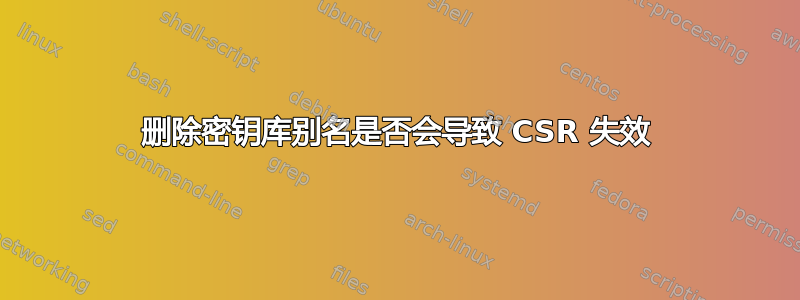 删除密钥库别名是否会导致 CSR 失效