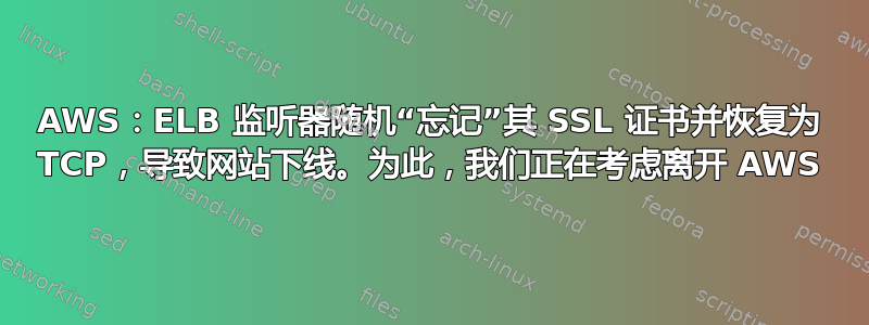 AWS：ELB 监听器随机“忘记”其 SSL 证书并恢复为 TCP，导致网站下线。为此，我们正在考虑离开 AWS