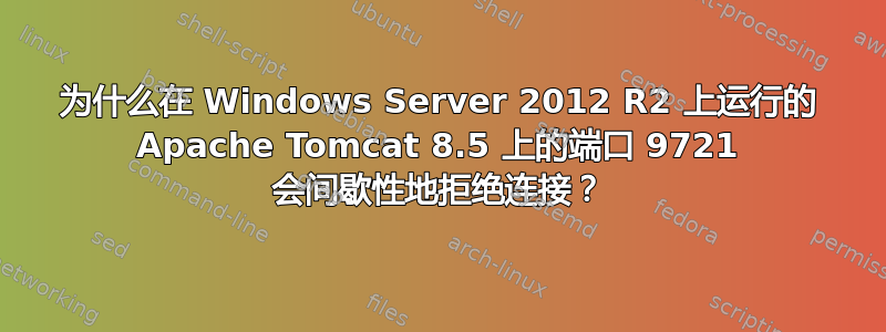 为什么在 Windows Server 2012 R2 上运行的 Apache Tomcat 8.5 上的端口 9721 会间歇性地拒绝连接？