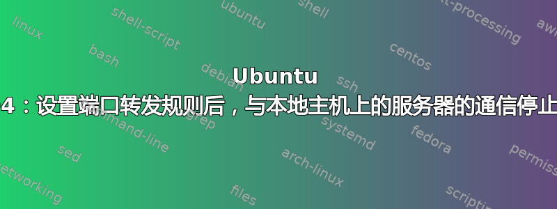 Ubuntu 18.04：设置端口转发规则后，与本地主机上的服务器的通信停止工作