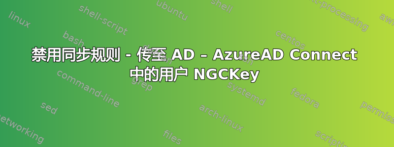 禁用同步规则 - 传至 AD – AzureAD Connect 中的用户 NGCKey