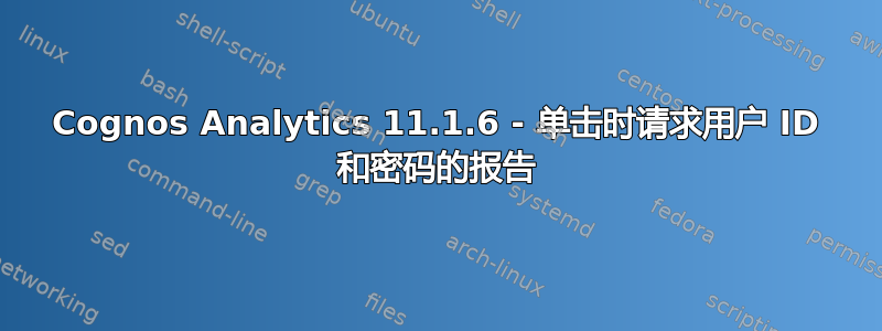 Cognos Analytics 11.1.6 - 单击时请求用户 ID 和密码的报告