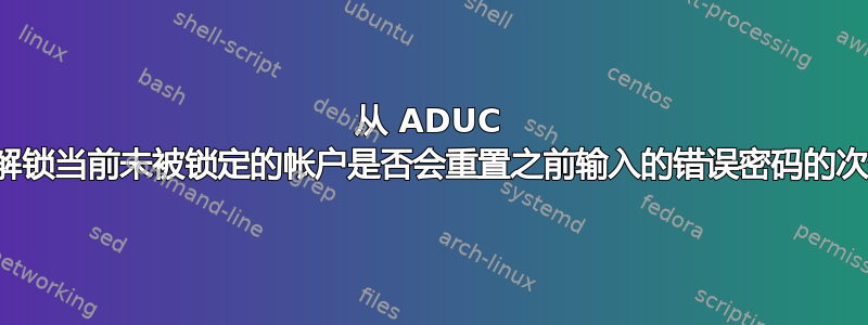 从 ADUC 内部解锁当前未被锁定的帐户是否会重置之前输入的错误密码的次数？