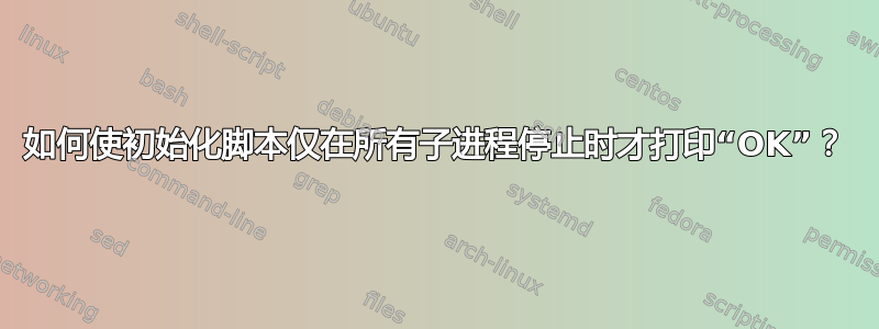 如何使初始化脚本仅在所有子进程停止时才打印“OK”？