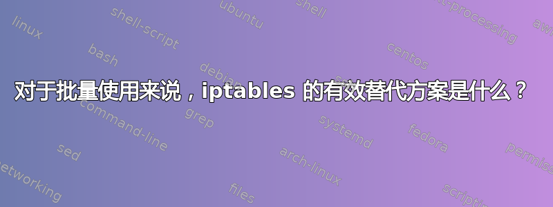 对于批量使用来说，iptables 的有效替代方案是什么？