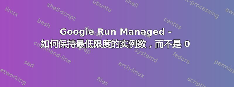 Google Run Managed - 如何保持最低限度的实例数，而不是 0