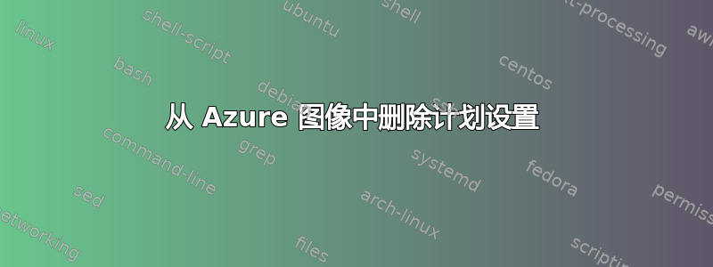 从 Azure 图像中删除计划设置