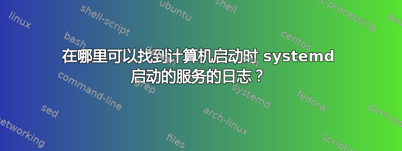 在哪里可以找到计算机启动时 systemd 启动的服务的日志？