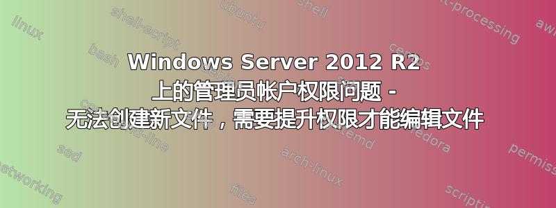 Windows Server 2012 R2 上的管理员帐户权限问题 - 无法创建新文件，需要提升权限才能编辑文件