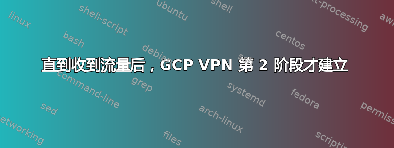 直到收到流量后，GCP VPN 第 2 阶段才建立