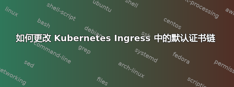 如何更改 Kubernetes Ingress 中的默认证书链