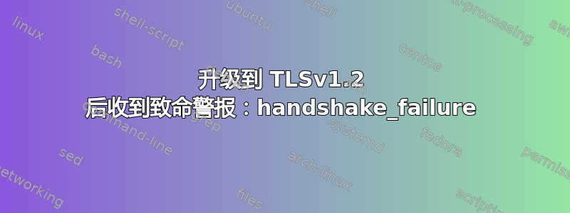 升级到 TLSv1.2 后收到致命警报：handshake_failure