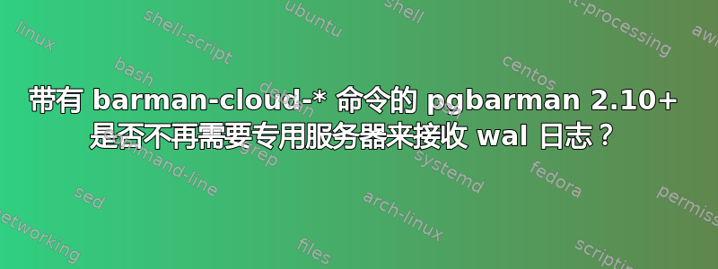 带有 barman-cloud-* 命令的 pgbarman 2.10+ 是否不再需要专用服务器来接收 wal 日志？