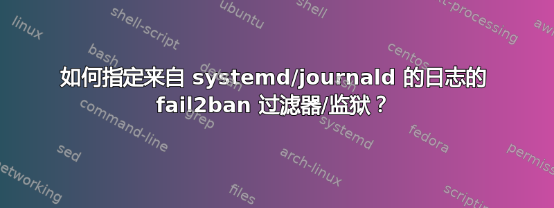 如何指定来自 systemd/journald 的日志的 fail2ban 过滤器/监狱？