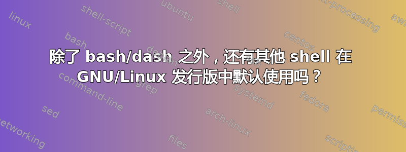 除了 bash/dash 之外，还有其他 shell 在 GNU/Linux 发行版中默认使用吗？