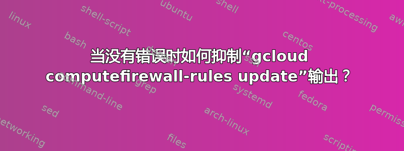 当没有错误时如何抑制“gcloud computefirewall-rules update”输出？