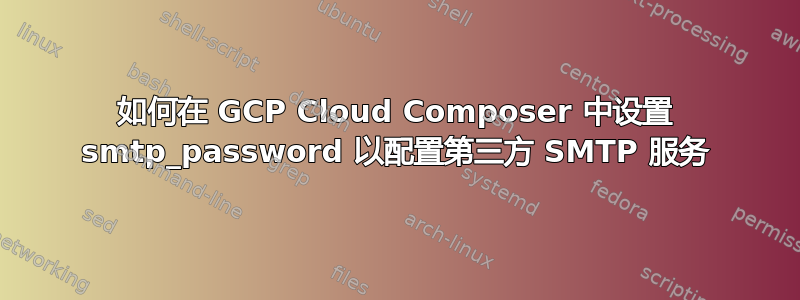 如何在 GCP Cloud Composer 中设置 smtp_password 以配置第三方 SMTP 服务