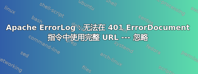 Apache ErrorLog：无法在 401 ErrorDocument 指令中使用完整 URL --- 忽略