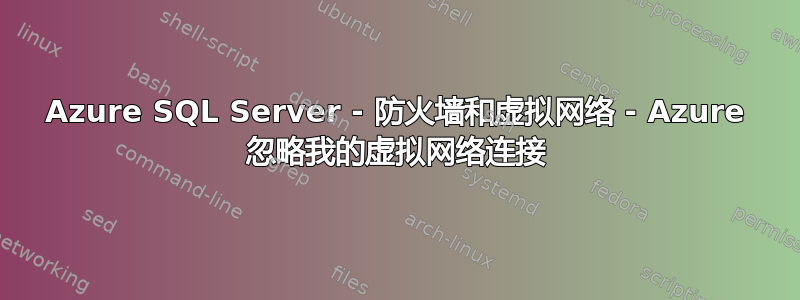 Azure SQL Server - 防火墙和虚拟网络 - Azure 忽略我的虚拟网络连接