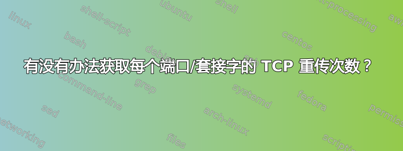 有没有办法获取每个端口/套接字的 TCP 重传次数？