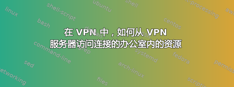 在 VPN 中，如何从 VPN 服务器访问连接的办公室内的资源