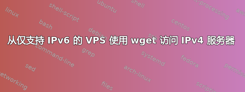 从仅支持 IPv6 的 VPS 使用 wget 访问 IPv4 服务器