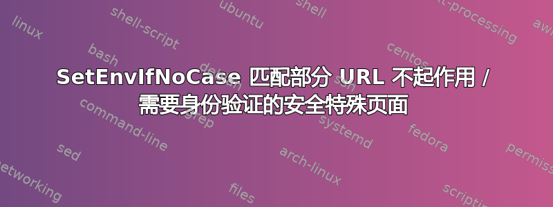 SetEnvIfNoCase 匹配部分 URL 不起作用 / 需要身份验证的安全特殊页面