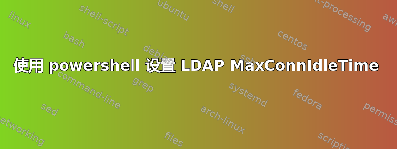 使用 powershell 设置 LDAP MaxConnIdleTime