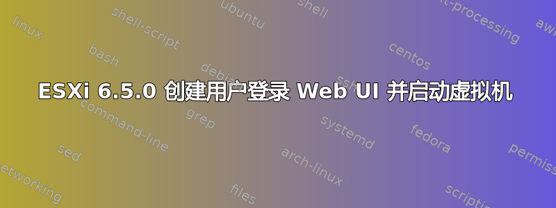 ESXi 6.5.0 创建用户登录 Web UI 并启动虚拟机